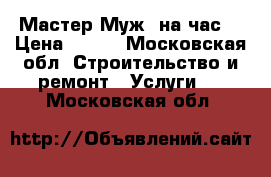 Мастер Муж  на час. › Цена ­ 500 - Московская обл. Строительство и ремонт » Услуги   . Московская обл.